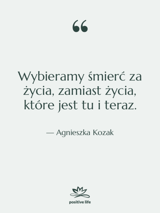Cytat: Agnieszka Kozak - Wybieramy śmierć za życia, zamiast…