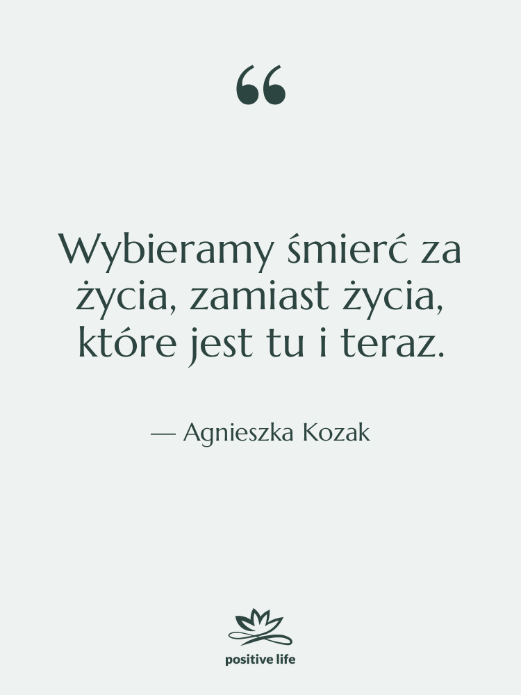 Cytat: Agnieszka Kozak - Wybieramy śmierć za życia, zamiast…