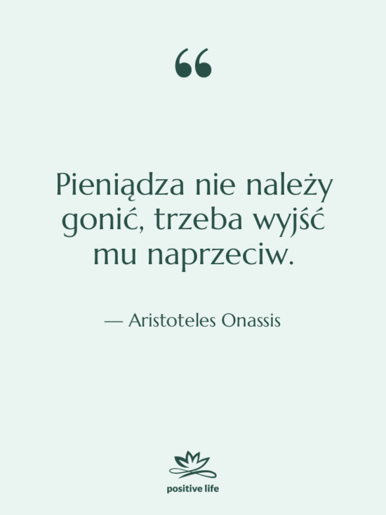 Cytat: Aristoteles Onassis - Pieniądza nie należy gonić, trzeba…