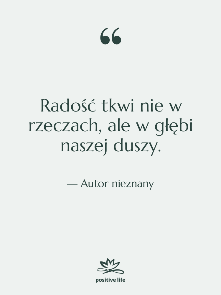 Cytat: Autor nieznany - Radość tkwi nie w rzeczach,…