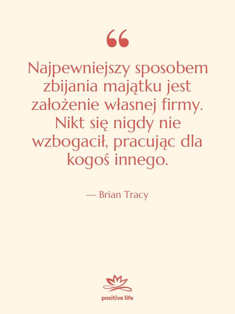 Cytat: Brian Tracy - Najpewniejszy sposobem zbijania majątku jest…