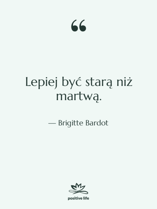 Cytat: Brigitte Bardot - Lepiej być starą niż martwą.