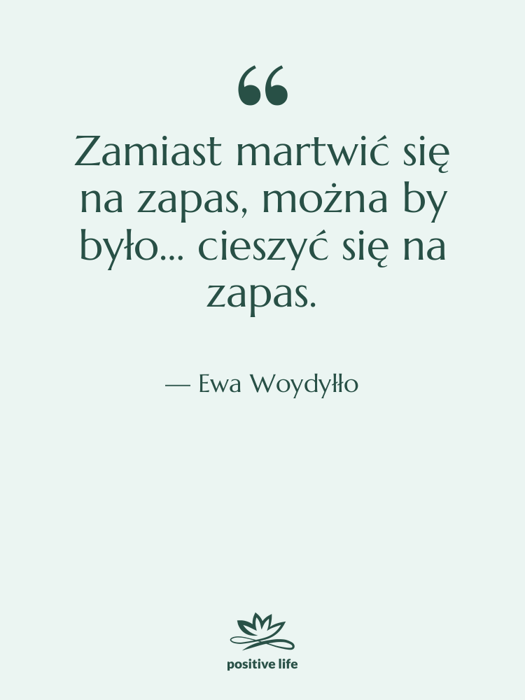 Cytat: Ewa Woydyłło - Zamiast martwić się na zapas,…