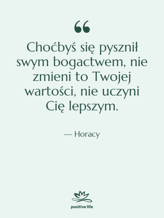 Cytat: Horacy - Choćbyś się pysznił swym bogactwem,…