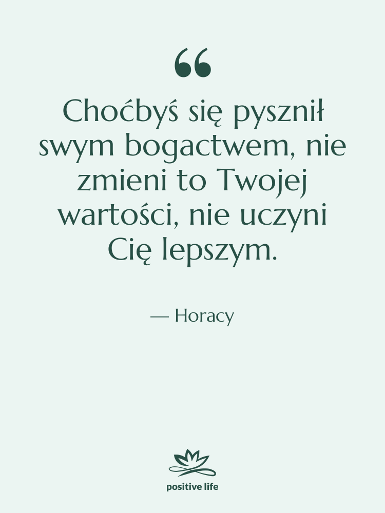Cytat: Horacy - Choćbyś się pysznił swym bogactwem,…