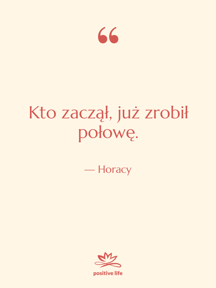 Cytat: Horacy - Kto zaczął, już zrobił połowę.