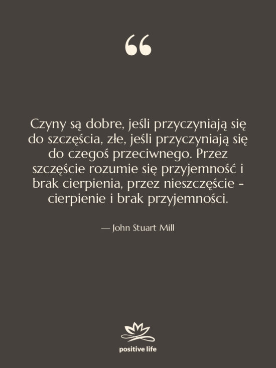 Cytat: John Stuart Mill - Czyny są dobre, jeśli przyczyniają&hellip;