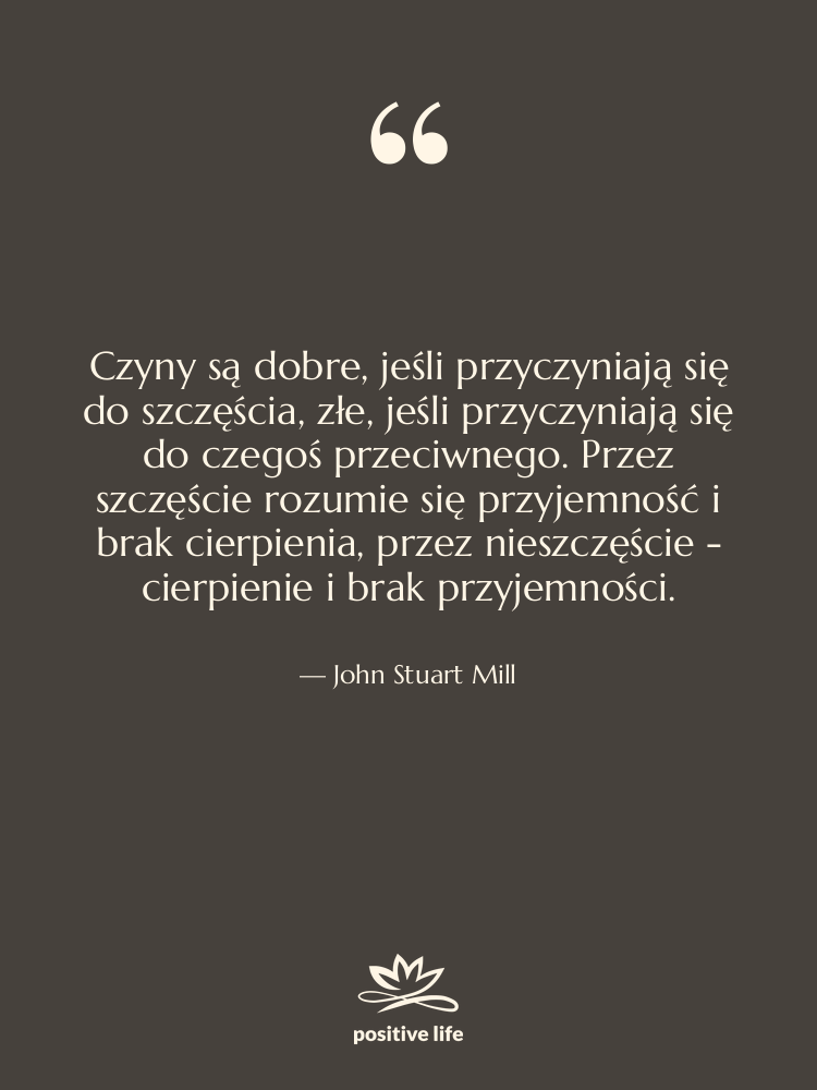 Cytat: John Stuart Mill - Czyny są dobre, jeśli przyczyniają&hellip;