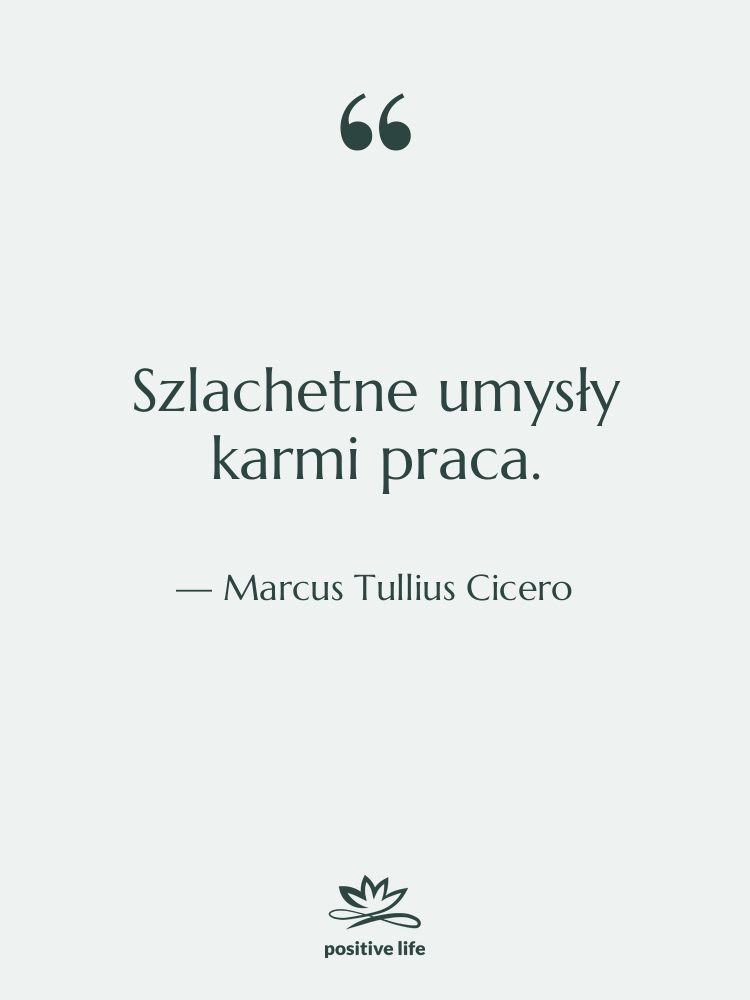 Cytat: Marcus Tullius Cicero - Szlachetne umysły karmi praca.