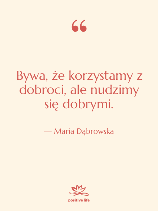 Cytat: Maria Dąbrowska - Bywa, że korzystamy z dobroci,…