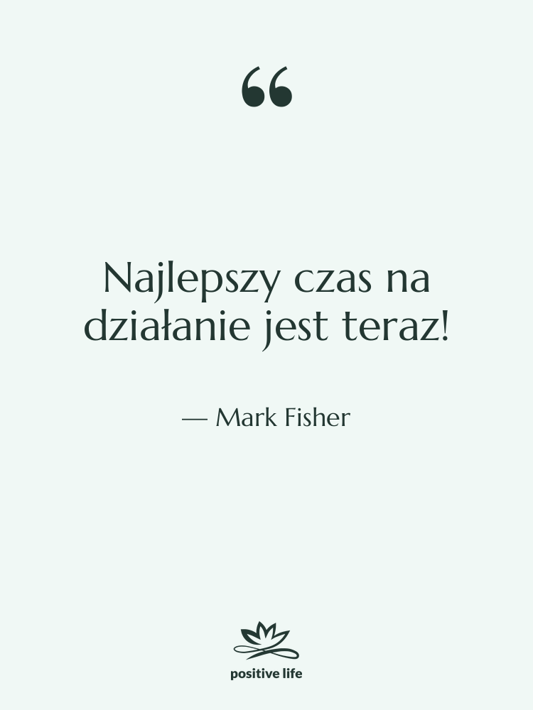 Cytat: Mark Fisher - Najlepszy czas na działanie jest…