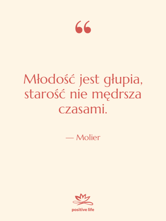 Cytat: Molier - Młodość jest głupia, starość nie…