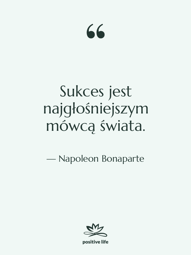 Cytat: Napoleon Bonaparte - Sukces jest najgłośniejszym mówcą świata.