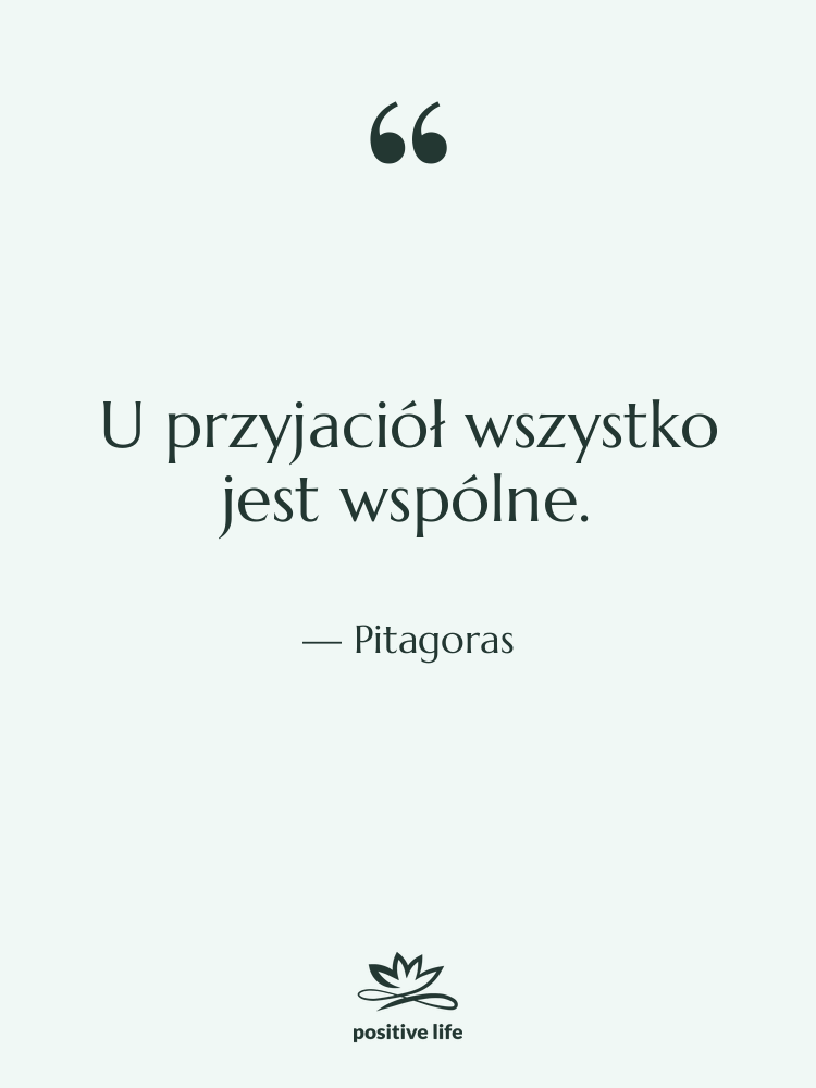 Cytat: Pitagoras - U przyjaciół wszystko jest wspólne.