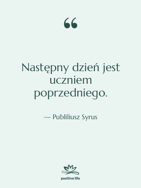 Cytat: Publiliusz Syrus - Następny dzień jest uczniem poprzedniego.