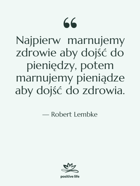 Cytat: Robert Lembke - Najpierw marnujemy zdrowie aby dojść…