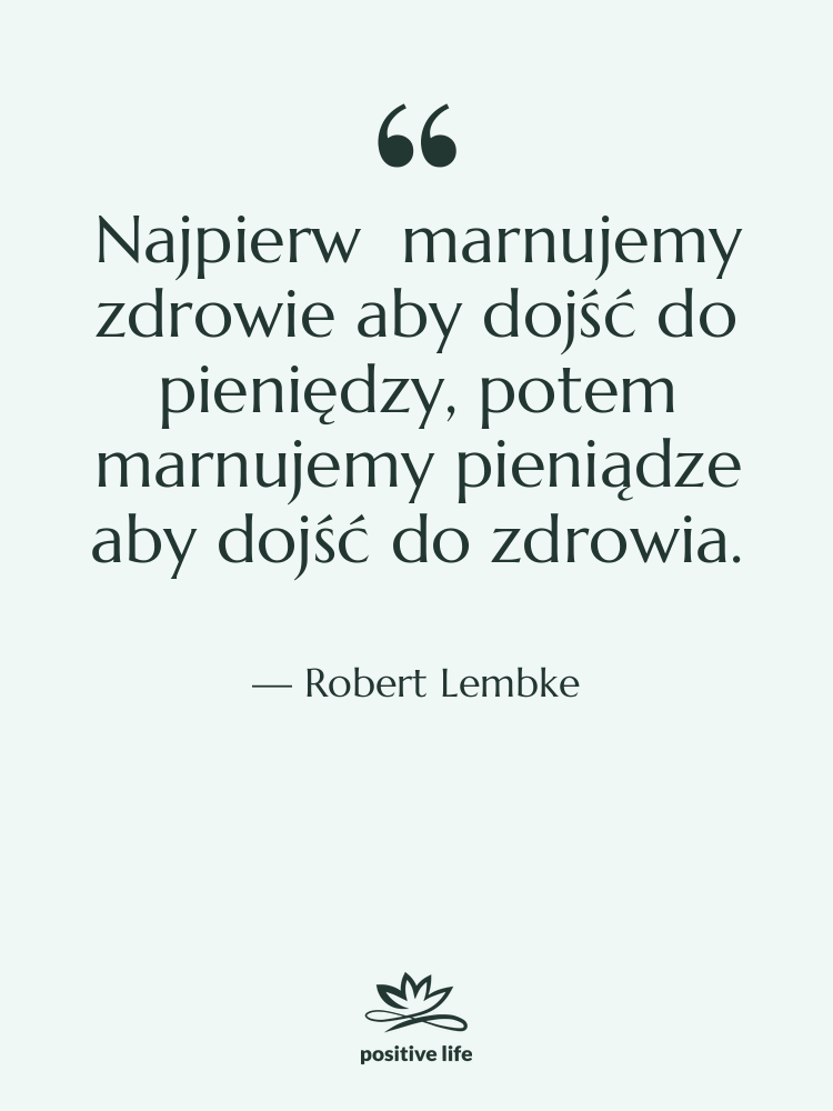 Cytat: Robert Lembke - Najpierw marnujemy zdrowie aby dojść…
