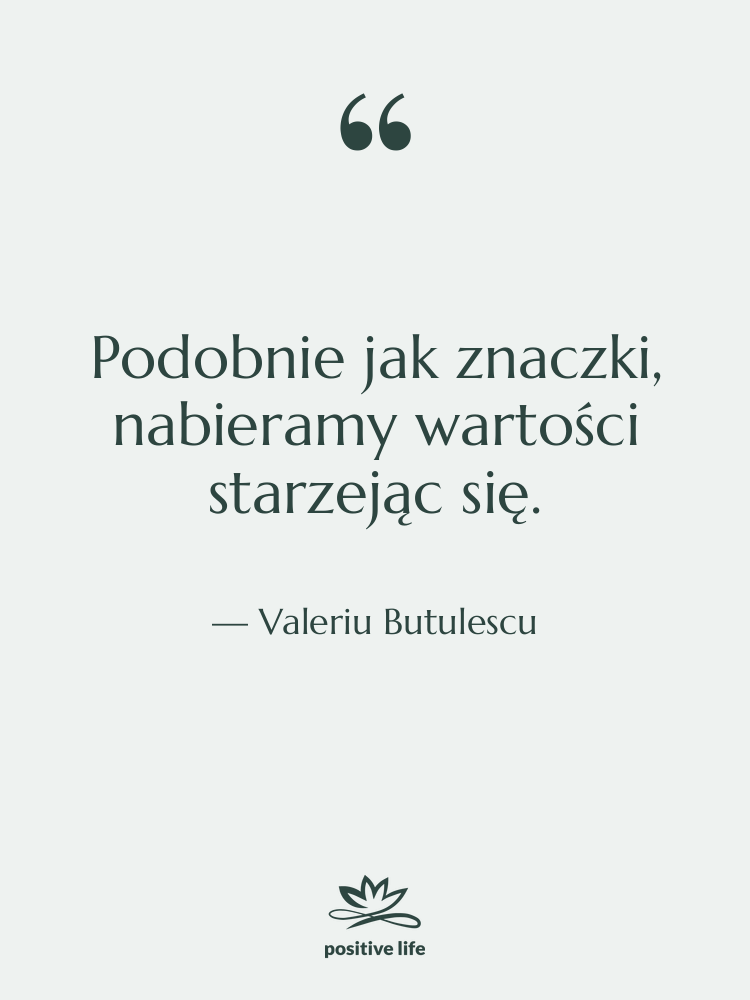 Cytat: Valeriu Butulescu - Podobnie jak znaczki, nabieramy wartości…