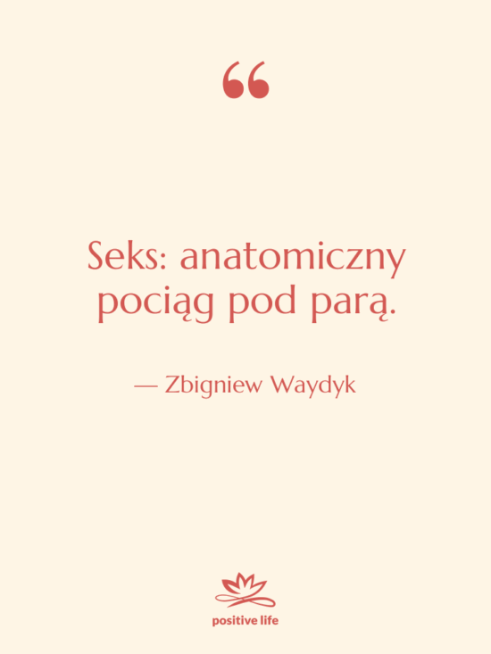 Cytat: Zbigniew Waydyk - Seks: anatomiczny pociąg pod parą.