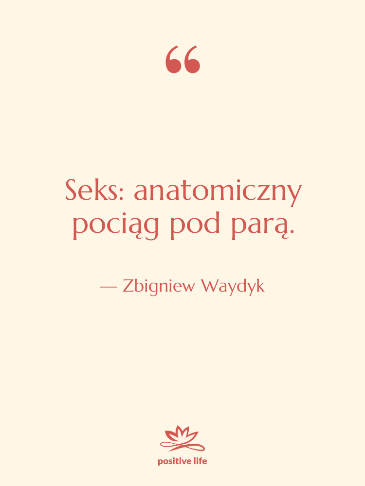 Cytat: Zbigniew Waydyk - Seks: anatomiczny pociąg pod parą.