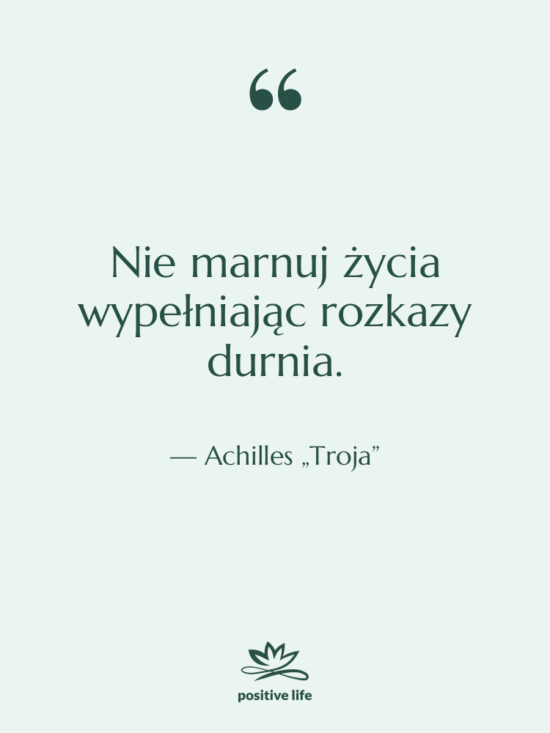 Cytat: Achilles „Troja” - Nie marnuj życia wypełniając rozkazy…