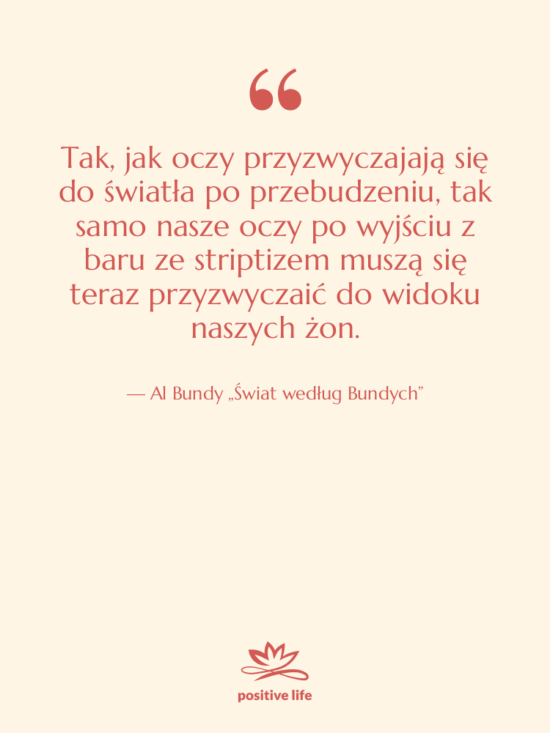 Cytat: Al Bundy „Świat według Bundych” - Tak, jak oczy przyzwyczajają się…
