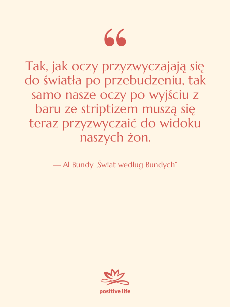 Cytat: Al Bundy „Świat według Bundych” - Tak, jak oczy przyzwyczajają się…