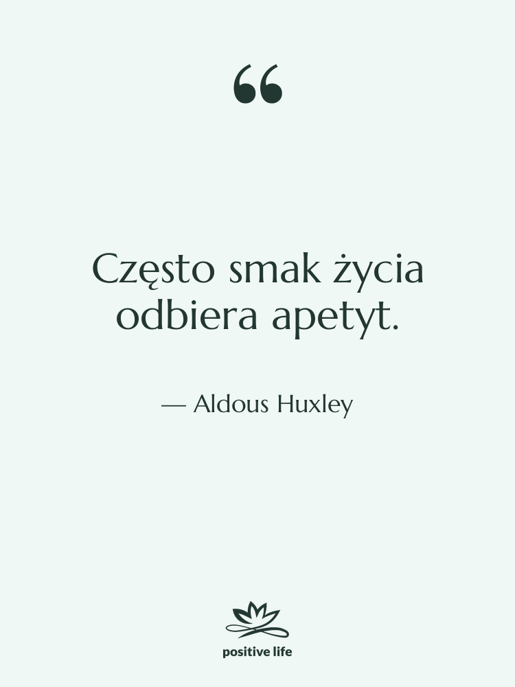 Cytat: Aldous Huxley - Często smak życia odbiera apetyt.