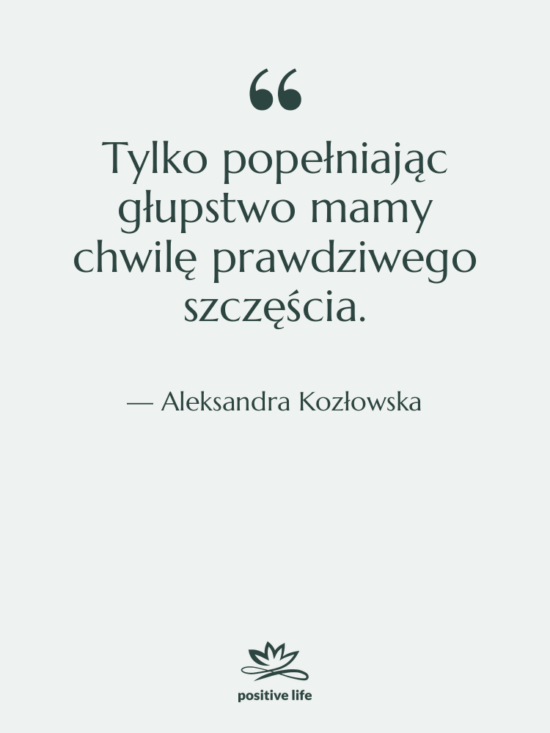 Cytat: Aleksandra Kozłowska - Tylko popełniając głupstwo mamy chwilę…