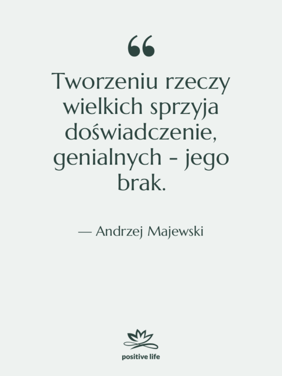 Cytat: Andrzej Majewski - Tworzeniu rzeczy wielkich sprzyja doświadczenie,…