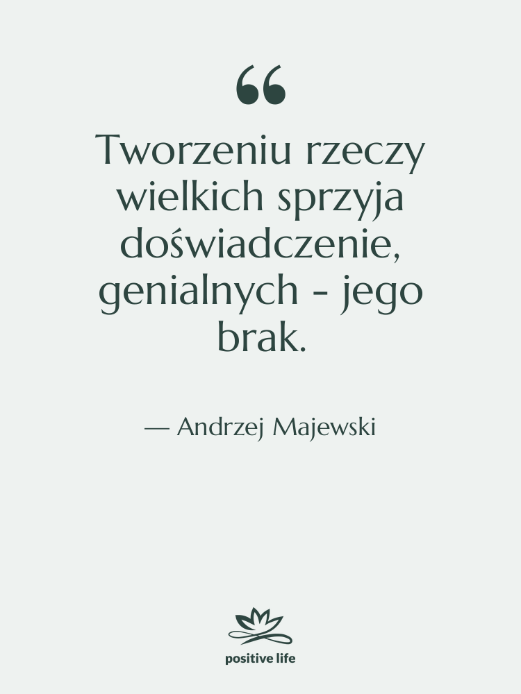 Cytat: Andrzej Majewski - Tworzeniu rzeczy wielkich sprzyja doświadczenie,…