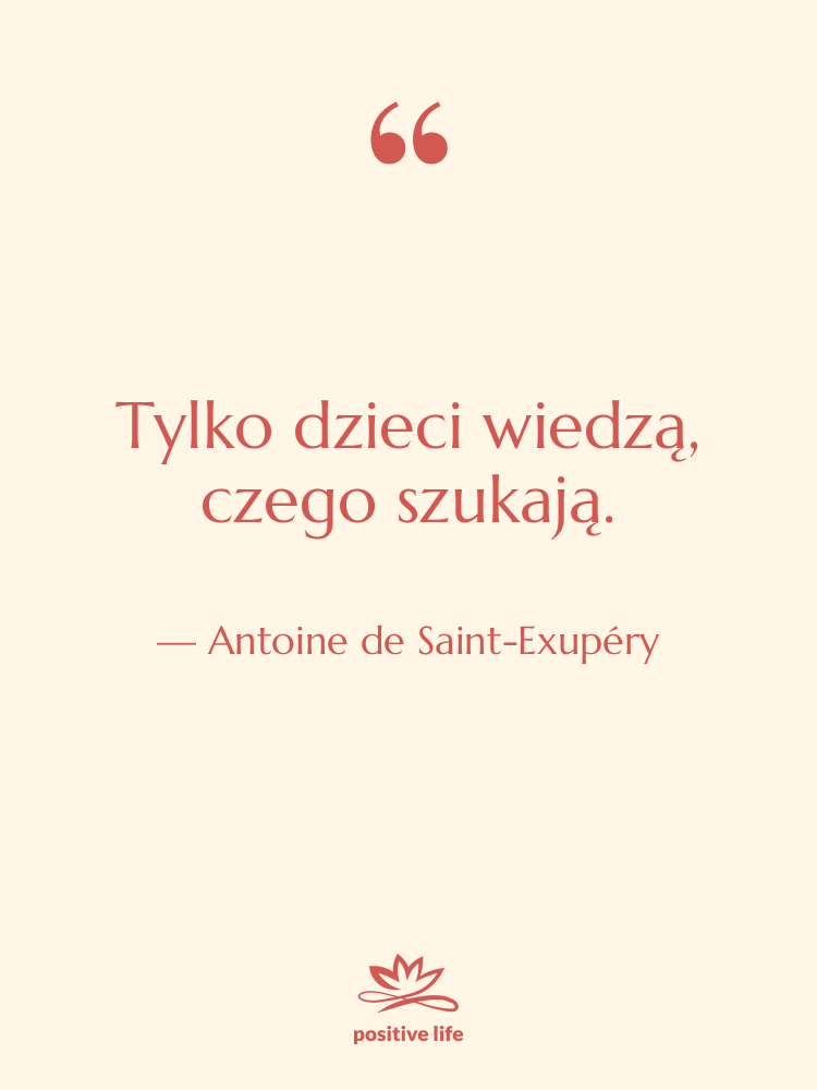 Cytat: Antoine de Saint-Exupéry - Tylko dzieci wiedzą, czego szukają.