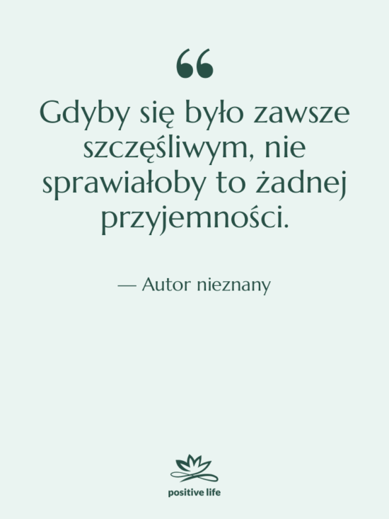 Cytat: Autor nieznany - Gdyby się było zawsze szczęśliwym,…