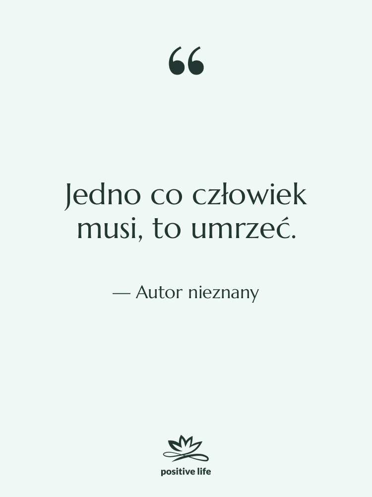 Cytat: Autor nieznany - Jedno co człowiek musi, to…