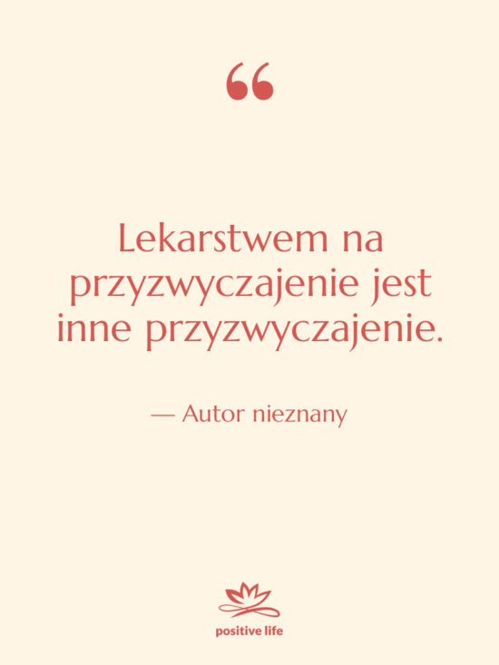Cytat: Autor nieznany - Lekarstwem na przyzwyczajenie jest inne…