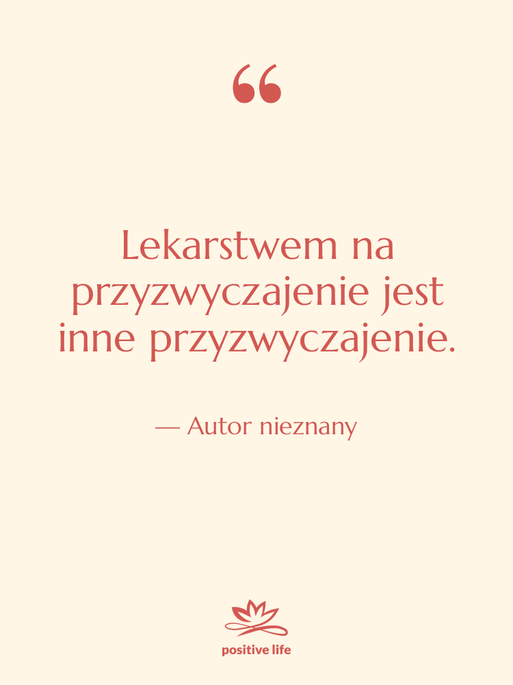 Cytat: Autor nieznany - Lekarstwem na przyzwyczajenie jest inne…