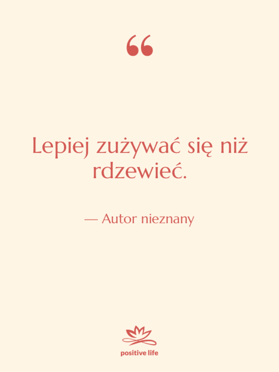Cytat: Autor nieznany - Lepiej zużywać się niż rdzewieć.