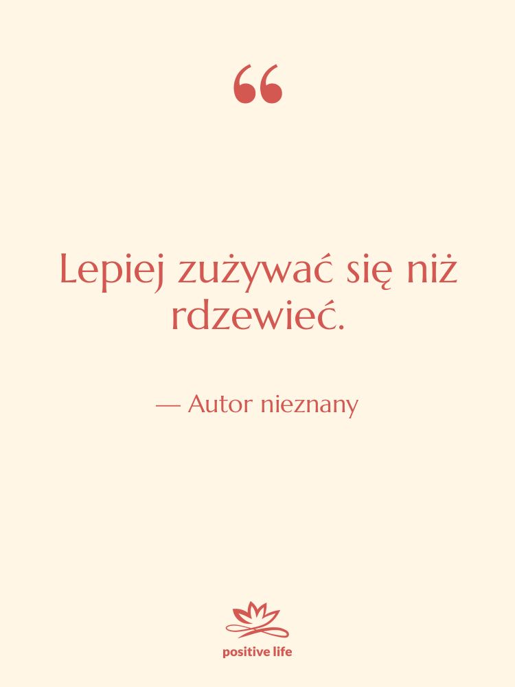 Cytat: Autor nieznany - Lepiej zużywać się niż rdzewieć.