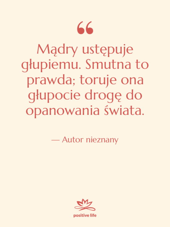 Cytat: Autor nieznany - Mądry ustępuje głupiemu. Smutna to…