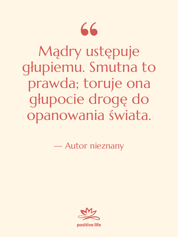 Cytat: Autor nieznany - Mądry ustępuje głupiemu. Smutna to…