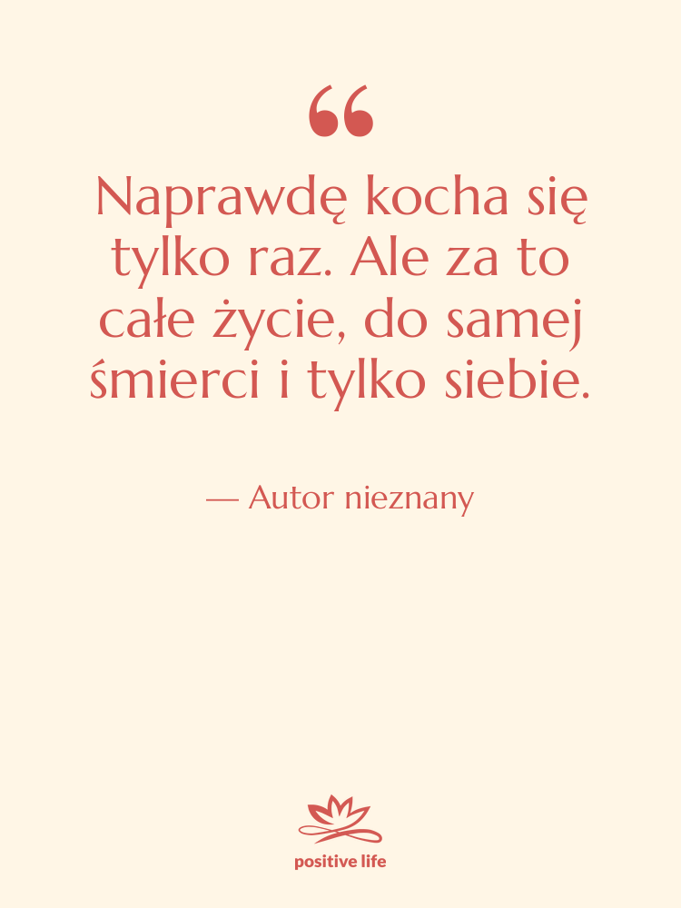 Cytat: Autor nieznany - Naprawdę kocha się tylko raz.…
