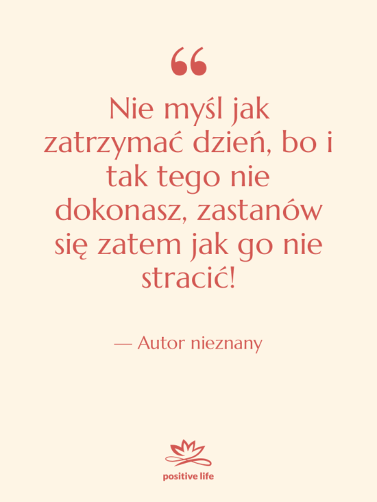 Cytat: Autor nieznany - Nie myśl jak zatrzymać dzień,…