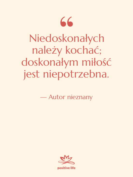 Cytat: Autor nieznany - Niedoskonałych należy kochać; doskonałym miłość…