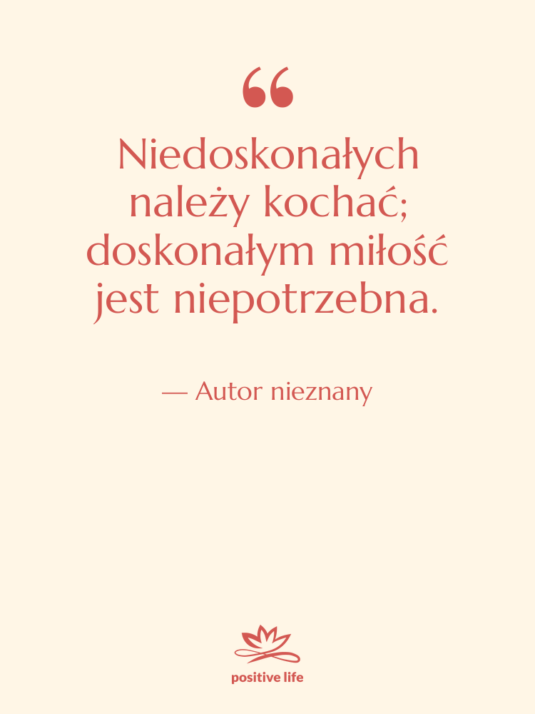 Cytat: Autor nieznany - Niedoskonałych należy kochać; doskonałym miłość…