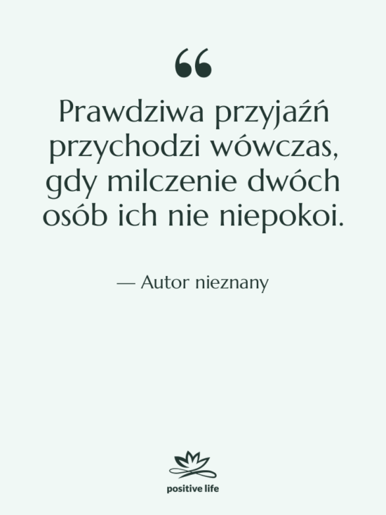 Cytat: Autor nieznany - Prawdziwa przyjaźń przychodzi wówczas, gdy…