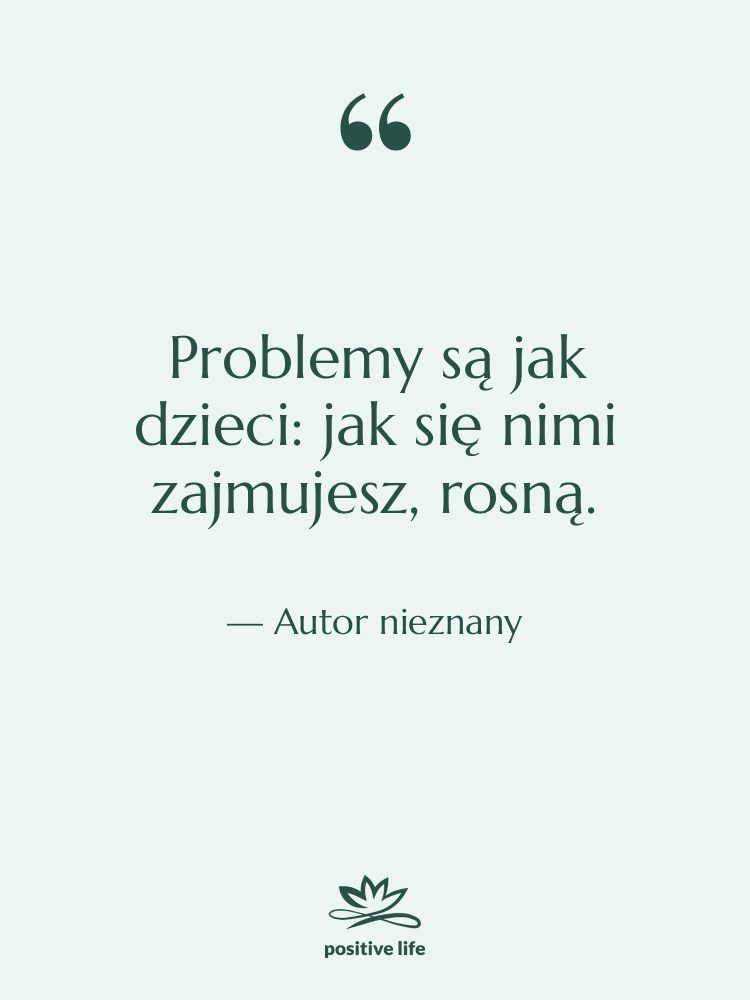 Cytat: Autor nieznany - Problemy są jak dzieci: jak…