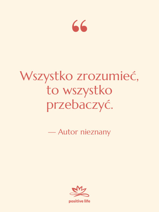 Cytat: Autor nieznany - Wszystko zrozumieć, to wszystko przebaczyć.