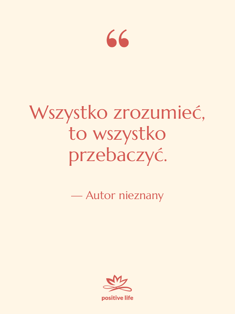 Cytat: Autor nieznany - Wszystko zrozumieć, to wszystko przebaczyć.