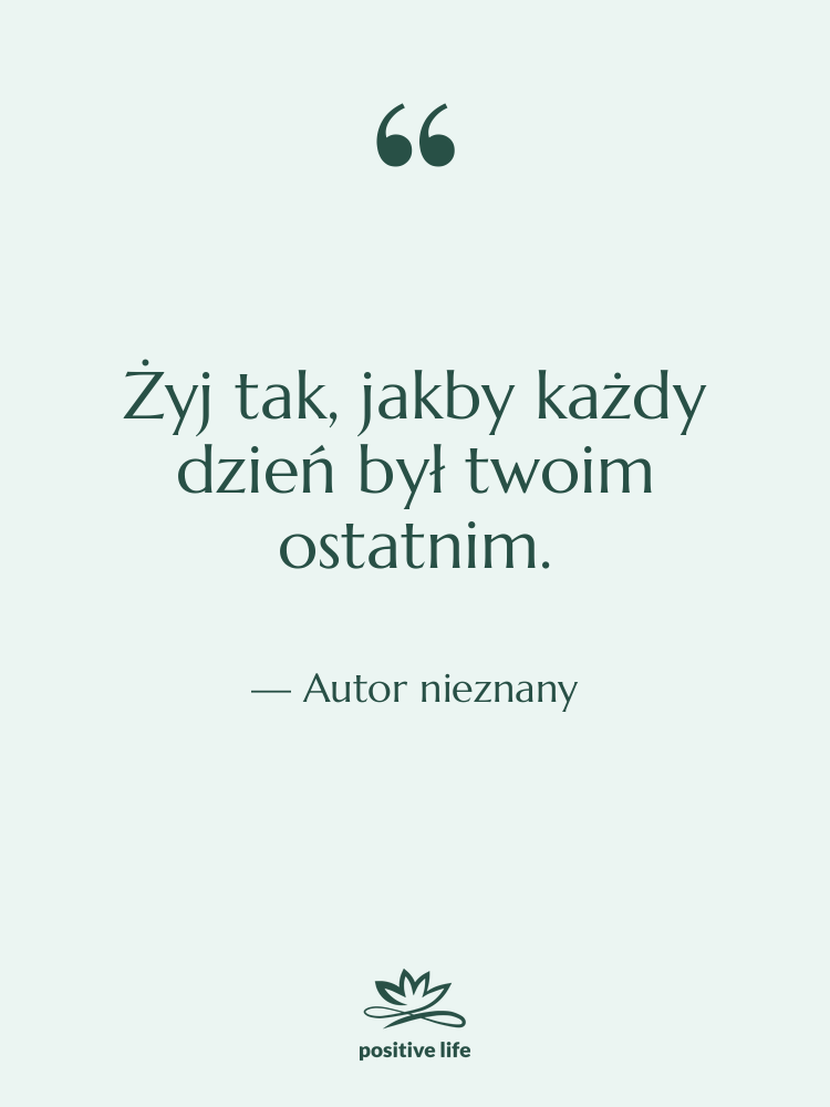 Cytat: Autor nieznany - Żyj tak, jakby każdy dzień…