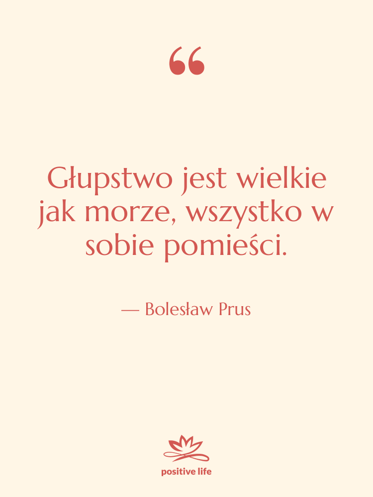 Cytat: Bolesław Prus - Głupstwo jest wielkie jak morze,…